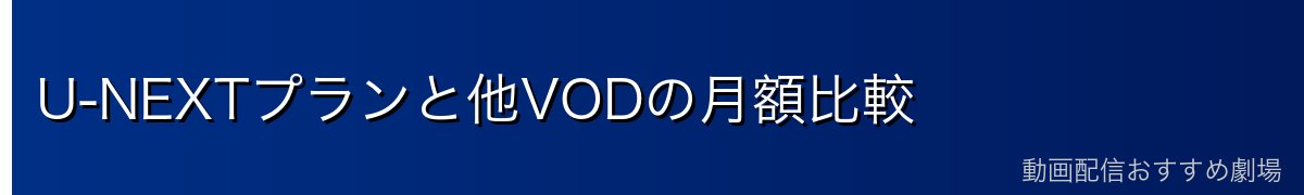 U-NEXTプランと他VODの月額比較