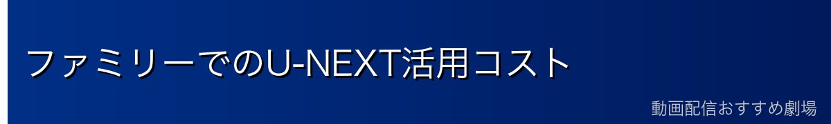 ファミリーでのU-NEXT活用コスト