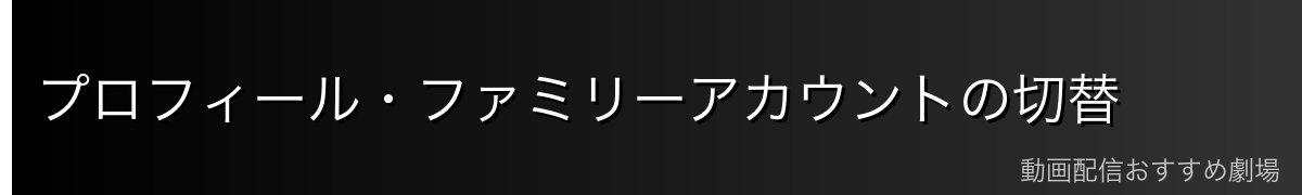 プロフィール・ファミリーアカウントの切替
