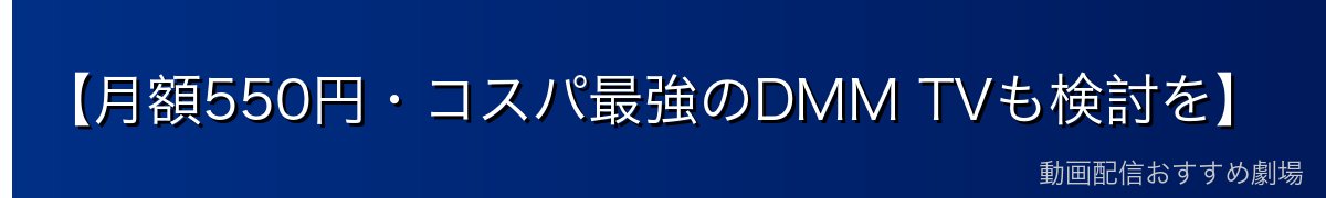 【月額550円・コスパ最強のDMM TVも検討を】