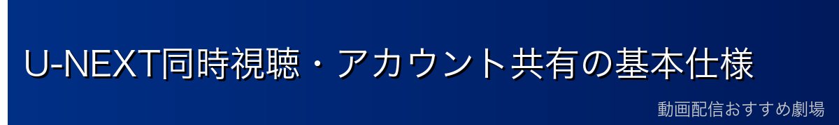 U-NEXT同時視聴・アカウント共有の基本仕様