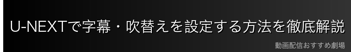 U-NEXTで字幕・吹替えを設定する方法を徹底解説