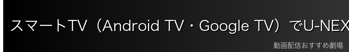 スマートTV(Android TV・Google TV)でU-NEXTを見る方法