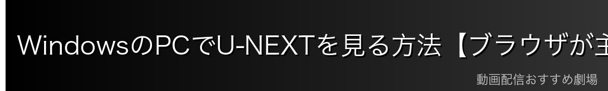 WindowsのPCでU-NEXTを見る方法【ブラウザが主軸】