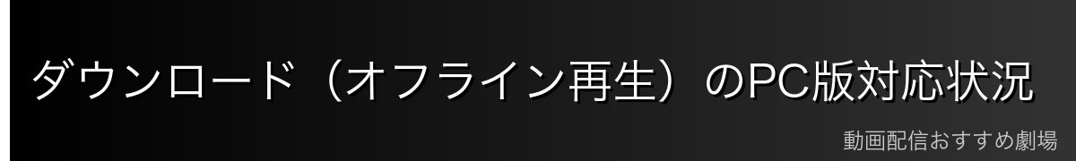 ダウンロード(オフライン再生)のPC版対応状況