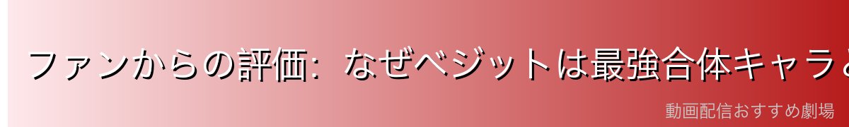 ファンからの評価：なぜベジットは最強合体キャラとして愛される？