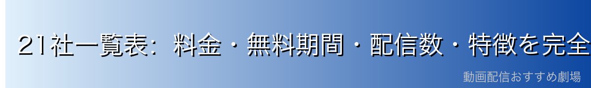 21社一覧表:料金・無料期間・配信数・特徴を完全網羅