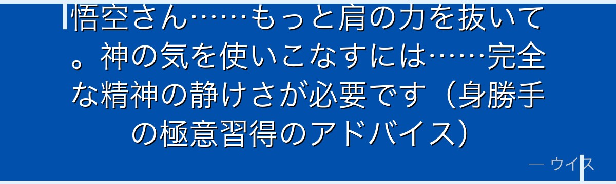 悟空さん……もっと肩の力を抜いて。神の気を使いこなすには……完全な精神の静けさが必要です（身勝手の極意習得のアドバイス）