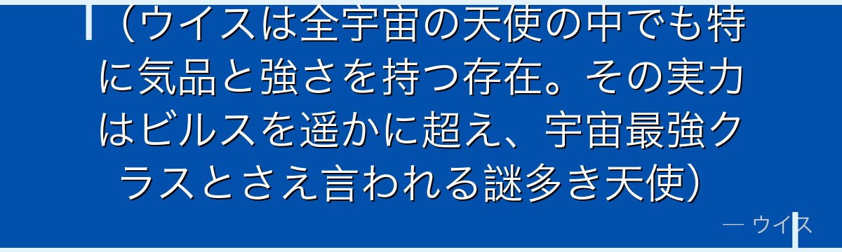 （ウイスは全宇宙の天使の中でも特に気品と強さを持つ存在。その実力はビルスを遥かに超え、宇宙最強クラスとさえ言われる謎多き天使）