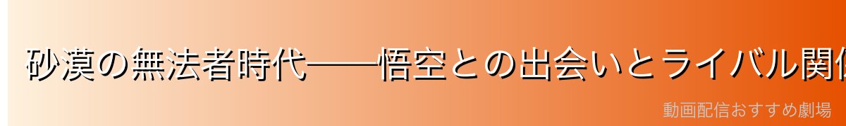 砂漠の無法者時代——悟空との出会いとライバル関係