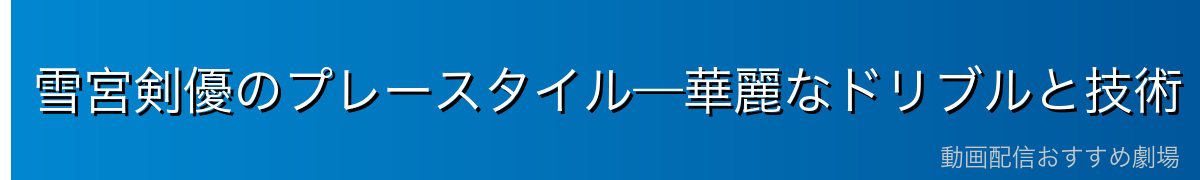 雪宮剣優のプレースタイル—華麗なドリブルと技術