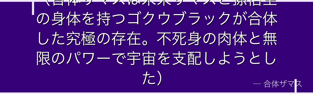 （合体ザマスは未来ザマスと孫悟空の身体を持つゴクウブラックが合体した究極の存在。不死身の肉体と無限のパワーで宇宙を支配しようとした）