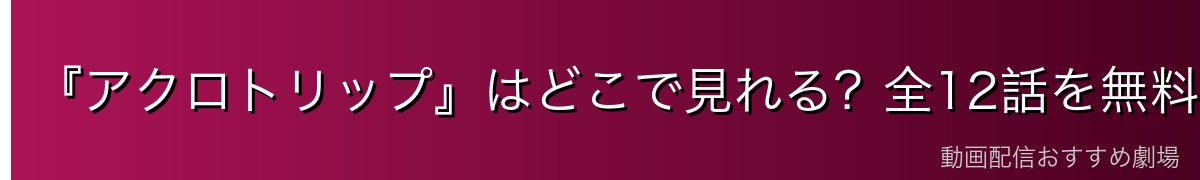『アクロトリップ』はどこで見れる?全12話を無料で見る方法を徹底解説