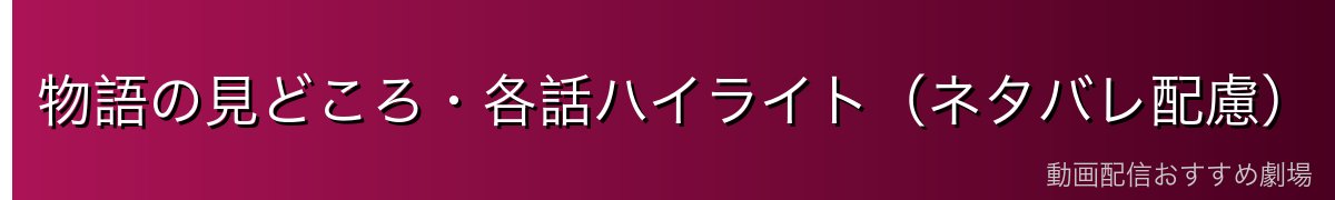 物語の見どころ・各話ハイライト(ネタバレ配慮)