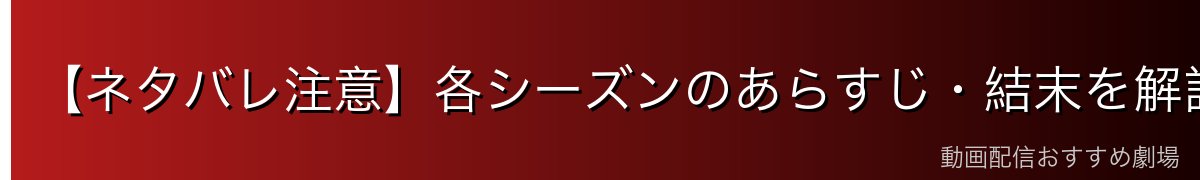 【ネタバレ注意】各シーズンのあらすじ・結末を解説