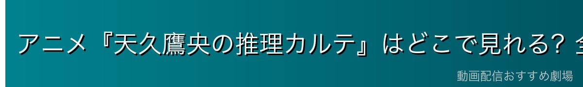 アニメ『天久鷹央の推理カルテ』はどこで見れる？全12話を無料で見る方法