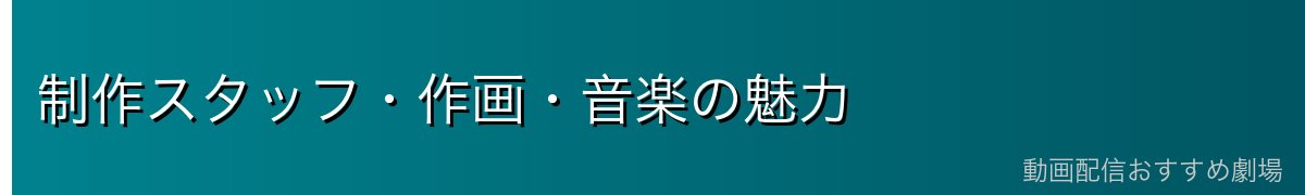 制作スタッフ・作画・音楽の魅力