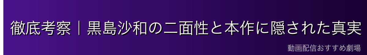 徹底考察|黒島沙和の二面性と本作に隠された真実