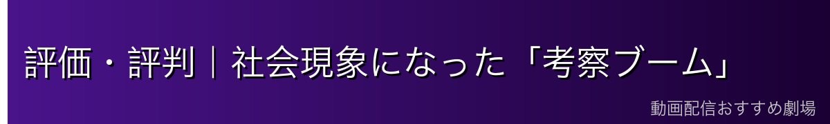 評価・評判|社会現象になった「考察ブーム」