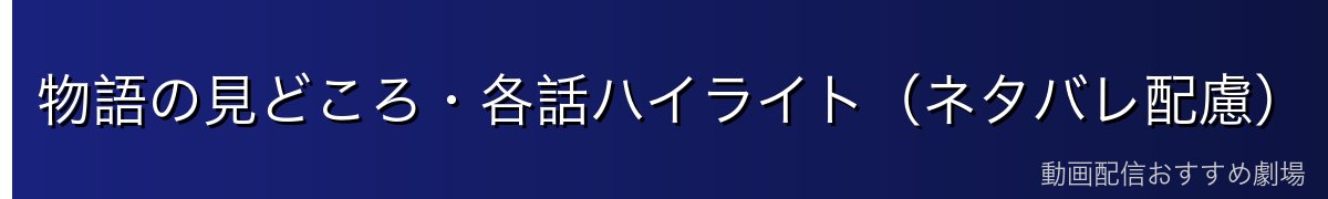 物語の見どころ・各話ハイライト（ネタバレ配慮）