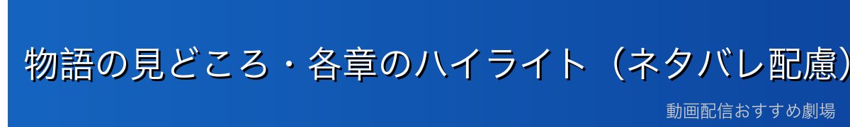 物語の見どころ・各章のハイライト(ネタバレ配慮)