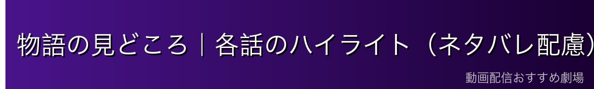 物語の見どころ|各話のハイライト(ネタバレ配慮)