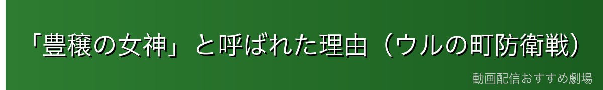 「豊穣の女神」と呼ばれた理由(ウルの町防衛戦)