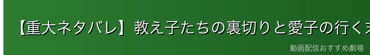 【重大ネタバレ】教え子たちの裏切りと愛子の行く末