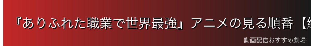 『ありふれた職業で世界最強』アニメの見る順番【結論】