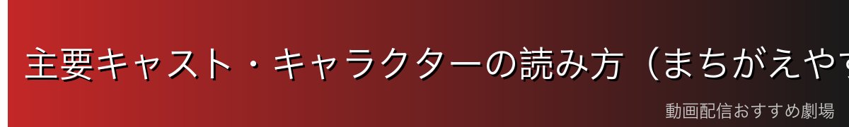 主要キャスト・キャラクターの読み方(まちがえやすい名前)