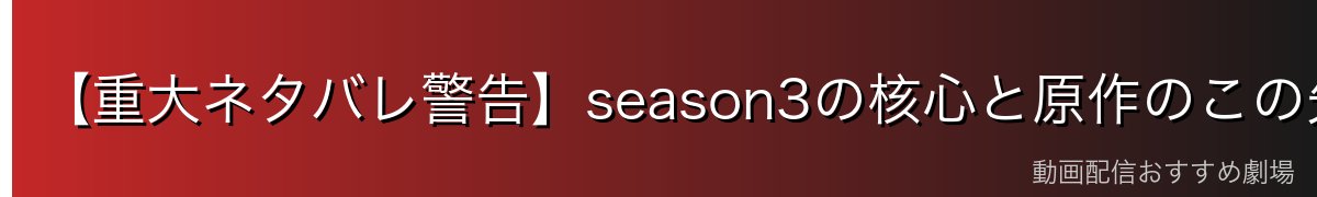 【重大ネタバレ警告】season3の核心と原作のこの先
