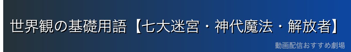 世界観の基礎用語【七大迷宮・神代魔法・解放者】