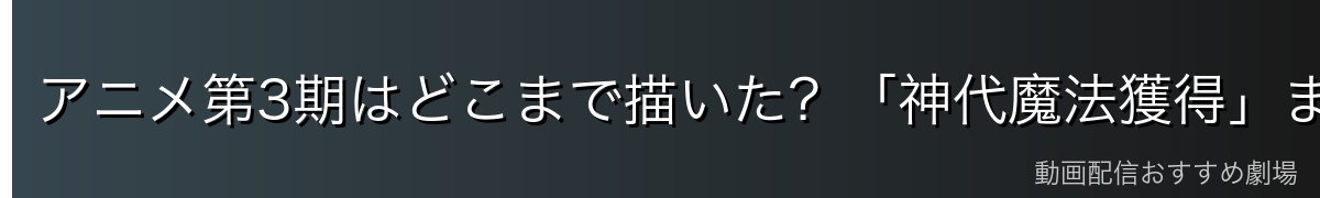 アニメ第3期はどこまで描いた?「神代魔法獲得」までが分岐点