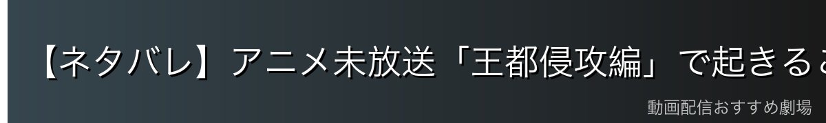 【ネタバレ】アニメ未放送「王都侵攻編」で起きること