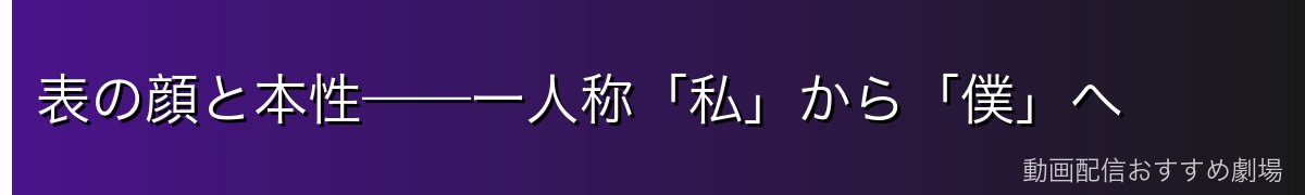 表の顔と本性——一人称「私」から「僕」へ