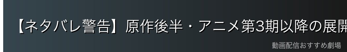 【ネタバレ警告】原作後半・アニメ第3期以降の展開について