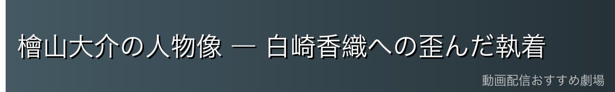 檜山大介の人物像 ― 白崎香織への歪んだ執着