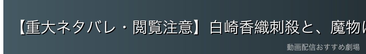 【重大ネタバレ・閲覧注意】白崎香織刺殺と、魔物に喰われる最期