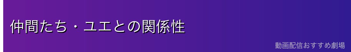 仲間たち・ユエとの関係性