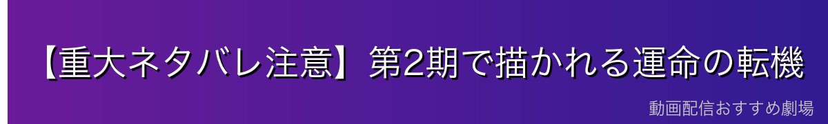 【重大ネタバレ注意】第2期で描かれる運命の転機