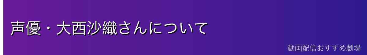 声優・大西沙織さんについて