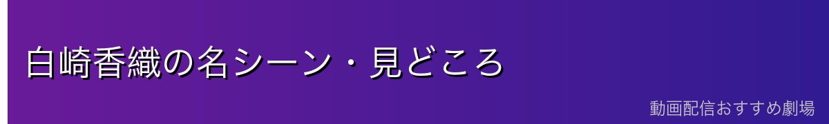 白崎香織の名シーン・見どころ