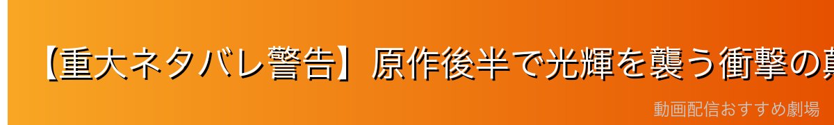 【重大ネタバレ警告】原作後半で光輝を襲う衝撃の顛末