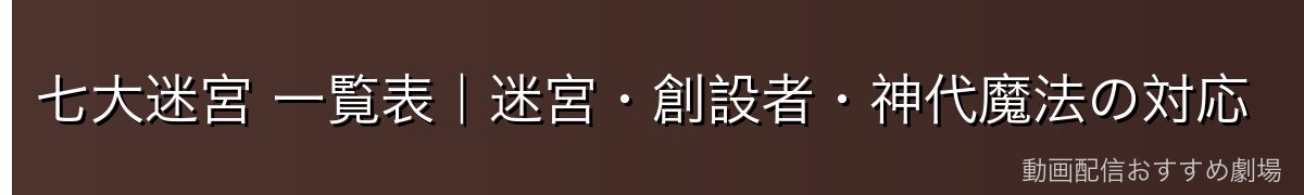 七大迷宮 一覧表|迷宮・創設者・神代魔法の対応