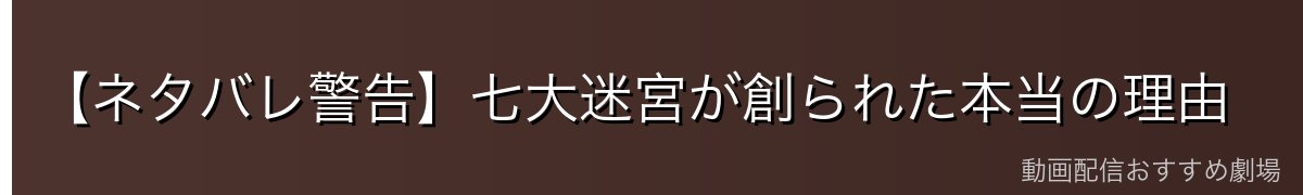 【ネタバレ警告】七大迷宮が創られた本当の理由