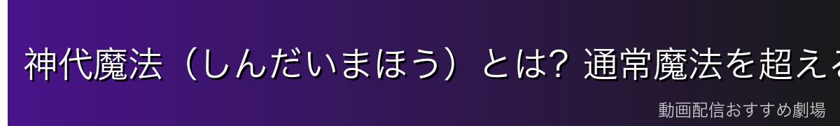 神代魔法(しんだいまほう)とは?通常魔法を超える7つの古代魔法