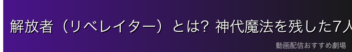 解放者(リベレイター)とは?神代魔法を残した7人