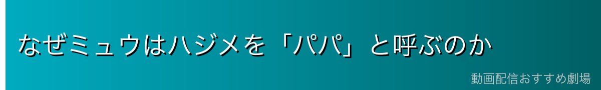 なぜミュウはハジメを「パパ」と呼ぶのか