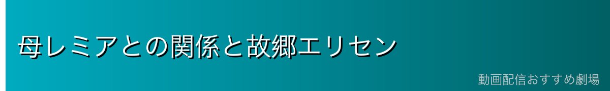 母レミアとの関係と故郷エリセン