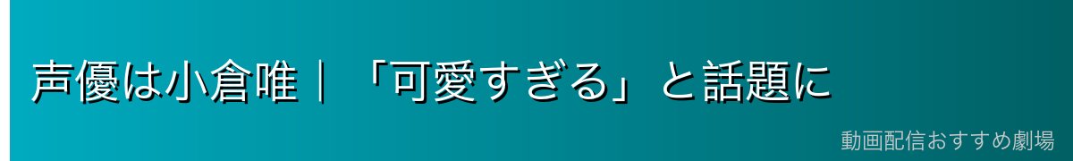 声優は小倉唯|「可愛すぎる」と話題に